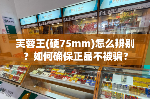 芙蓉王(硬75mm)怎么辨别？如何确保正品不被骗？